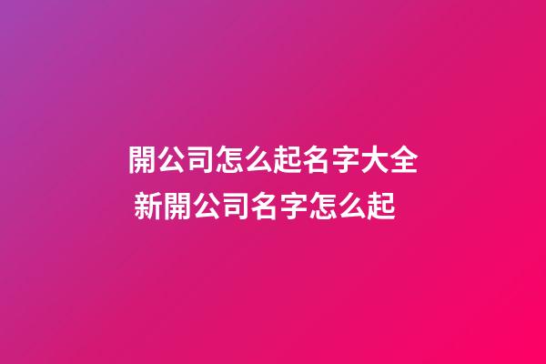 開公司怎么起名字大全 新開公司名字怎么起